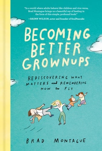 Becoming Better Grownups Rediscovering What Matters and Remembering How to Fly - Brad Montague · 2020