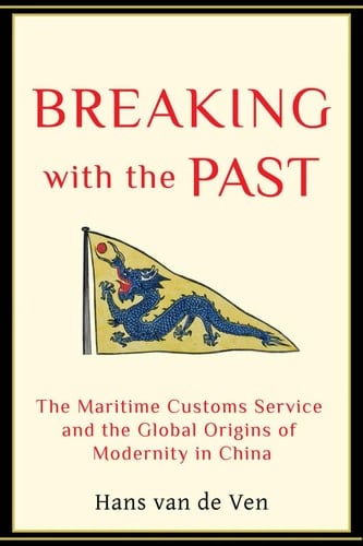 Breaking with the Past: The Maritime Customs Service and the Global Origins of Modernity in China - Hans van de Ven · 2014
