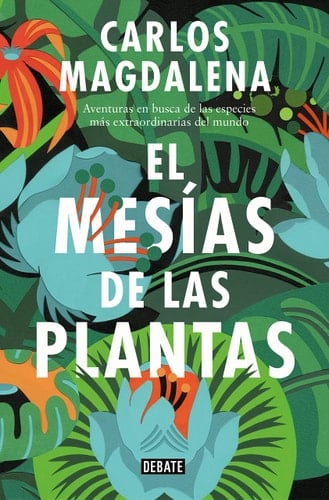 El mesías de las plantas: Aventuras en busca de las especies más extraordinarias del mundo - Carlos Magdalena · 2018