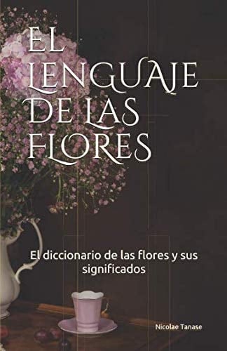 El lenguaje de las flores: El diccionario de las flores y sus significados (fragancia de las flores) (Spanish Edition) - Nicolae Tanase · 2019