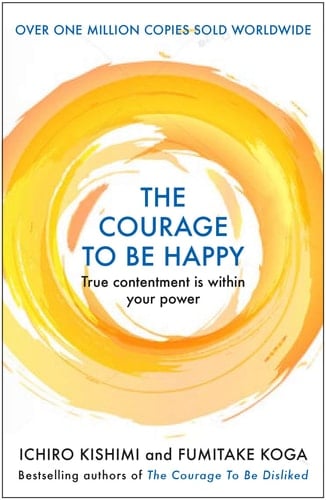 The Courage to be Happy True Contentment Is In Your Power - Ichiro Kishimi, Fumitake Koga