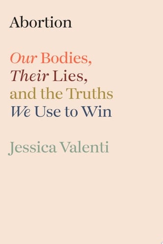 Abortion Our Bodies, Their Lies, and the Truths We Use to Win - Jessica Valenti · 2024