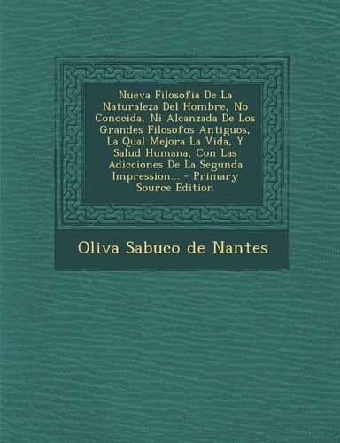 Nueva Filosofia de la Naturaleza Del Hombre, No Conocida, Ni Alcanzada de Los Grandes Filosofos Antiguos, la Qual Mejora la Vida, Y Salud Humana, Con - Oliva Sabuco De Nantes, Oliva Sabuco De Nantes y Barrera