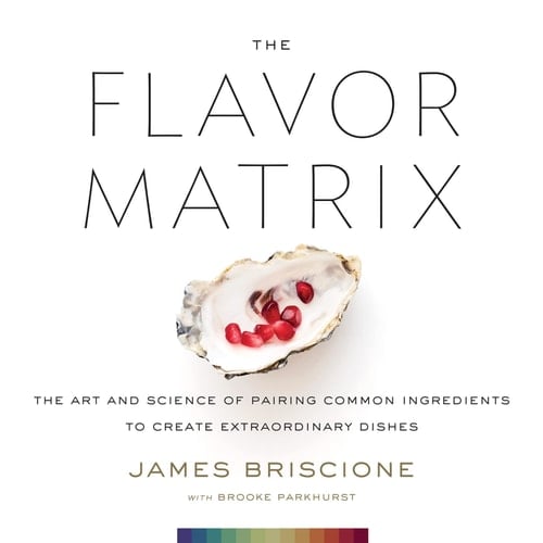 The Flavor Matrix: The Art and Science of Pairing Common Ingredients to Create Extraordinary Dishes - James Briscione • 2018