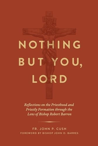 Nothing But You, Lord Reflections on the Priesthood and Priestly Formation Through the Lens of Bishop Robert Barron - John P. Cush · 2024