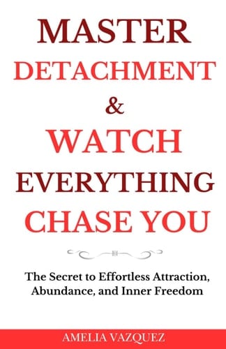Master Detachment & Watch Everything Chase You The Secret To Effortless Attraction, Abundance, and Inner Freedom - AMELIA. VAZQUEZ · 2025