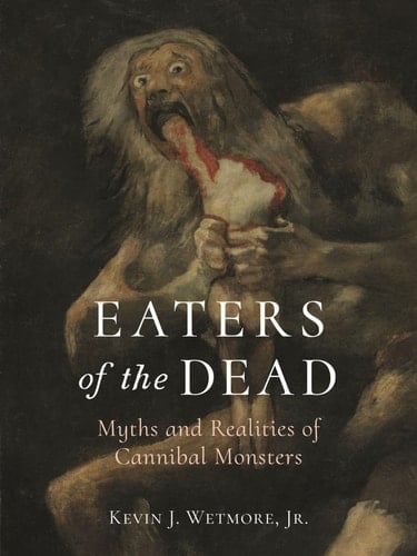Eaters of the Dead Myths and Realities of Cannibal Monsters - Kevin J. Wetmore (Jr.), Kevin J. Wetmore, Jr.