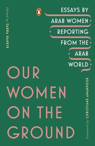 Our Women on the Ground: Essays by Arab Women Reporting from the Arab World - Zahra Hankir • 2019