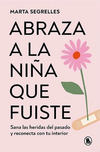 Abraza a la niña que fuiste Sana las heridas del pasado y reconecta con tu interior - Marta Segrelles • 2023