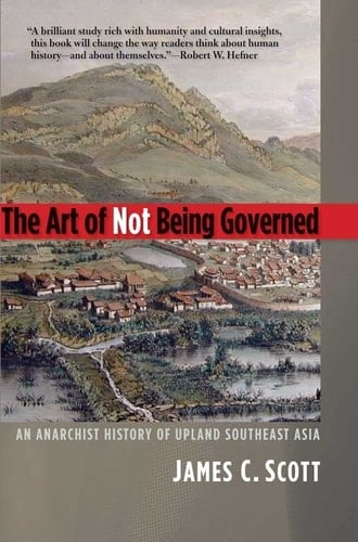 The Art of Not Being Governed An Anarchist History of Upland Southeast Asia - James C. Scott · 2009