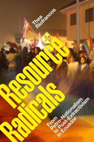 Resource Radicals From Petro-Nationalism to Post-Extractivism in Ecuador - Thea Riofrancos · 2020