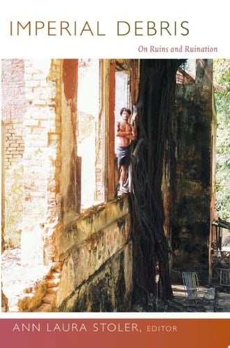 Imperial Debris On Ruins and Ruination - Ann Laura Stoler · 2013