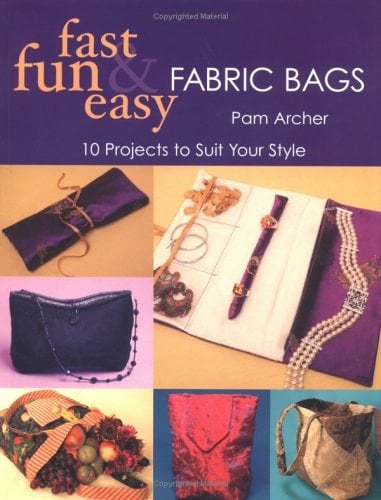 Fast, Fun & Easy Fabric Bags 10 Projects to Suit Your Style - Pam Kincaid Archer · 2005