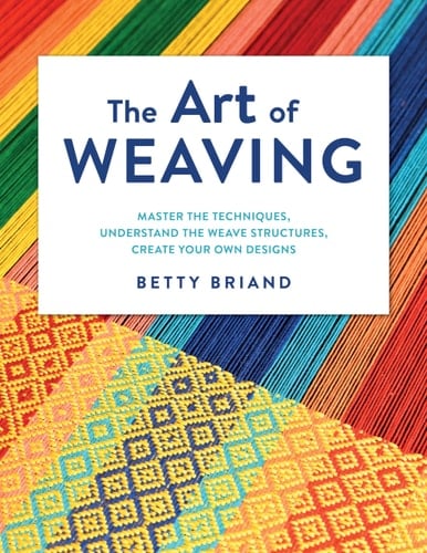 The Art of Weaving Master the Techniques, Understand the Weave Structures, Create Your Own Designs - Betty Briand · 2023