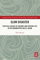 Slow Disaster Political Ecology of Hazards and Everyday Life in the Brahmaputra Valley, Assam - Mitul Baruah · 2022