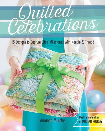 Quilted Celebrations 18 Designs to Capture Life's Milestones with Needle & Thread - Amanda Murphy · 2015