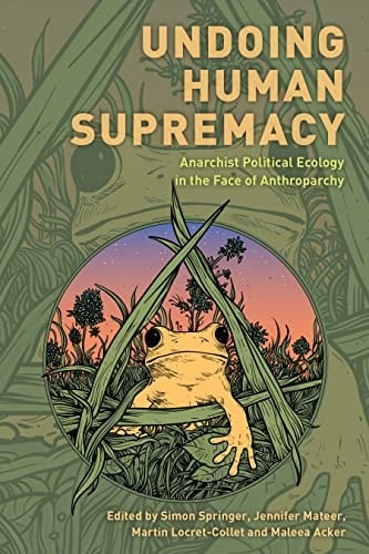 Undoing Human Supremacy Anarchist Political Ecology in the Face of Anthroparchy - Simon Springer · 2023