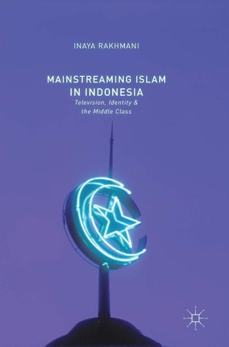 Mainstreaming Islam in Indonesia Television, Identity, and the Middle Class - Inaya Rakhmani · 2017