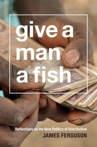 Give a Man a Fish Reflections on the New Politics of Distribution - James Ferguson · 2015
