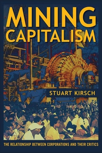 Mining Capitalism The Relationship Between Corporations and Their Critics - Stuart Kirsch · 2014