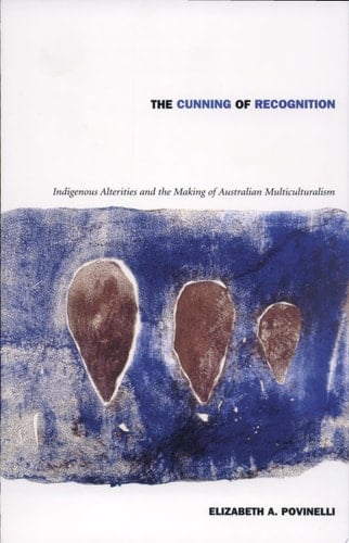 The Cunning of Recognition Indigenous Alterities and the Making of Australian Multiculturalism - Elizabeth A. Povinelli · 2002