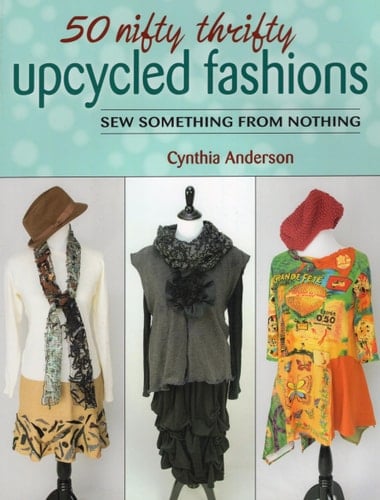 50 Nifty Thrifty Upcycled Fashions: Sew Something from Nothing - Cynthia Anderson · 2015