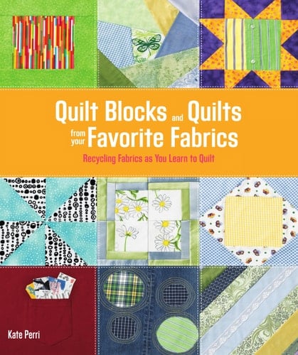 Quilt Blocks and Quilts from Your Favorite Fabrics Recycling Fabrics as You Learn to Quilt - Kate Perri · 2008