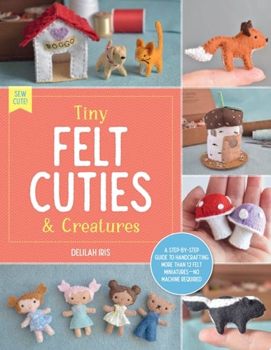 Tiny Felt Cuties & Creatures A Step-by-step Guide to Handcrafting More Than 12 Felt Miniatures--no Machine Required - Delilah Iris · 2023