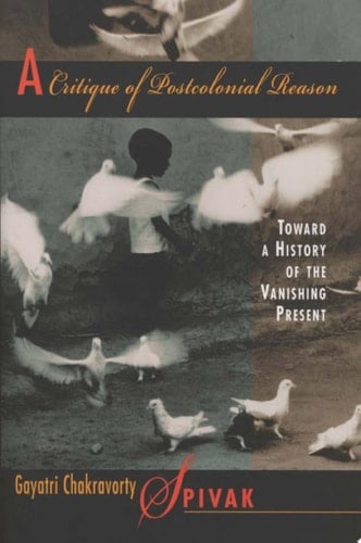 A Critique of Postcolonial Reason Toward a History of the Vanishing Present - Gayatri Chakravorty Spivak · 1999