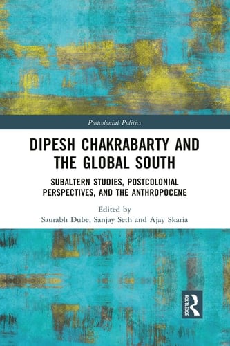 Dipesh Chakrabarty and the Global South Subaltern Studies, Postcolonial Perspectives, and the Anthropocene - Saurabh Dube · 2021