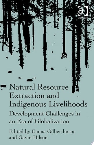 Natural Resource Extraction and Indigenous Livelihoods: Development Challenges in an Era of Globalization - Gilberthorpe, Emma, Dr · 2014