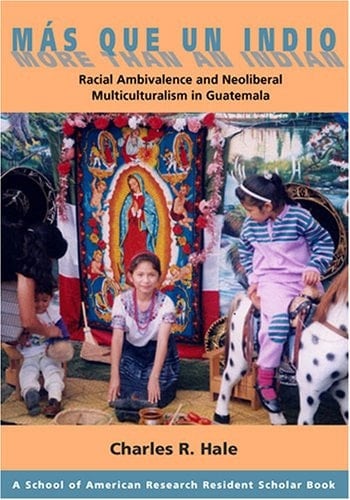 Mas Que Un Indio (More Than An Indian): Racial Ambivalence And The Paradox Of Neoliberal Multiculturalism in Guatemala - Charles R. Hale · 2006