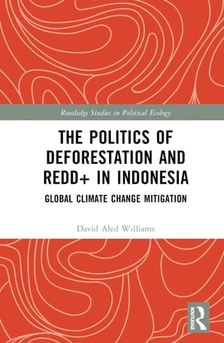 The Politics of Deforestation and REDD+ in Indonesia Global Climate Change Mitigation - Aled Williams · 2023