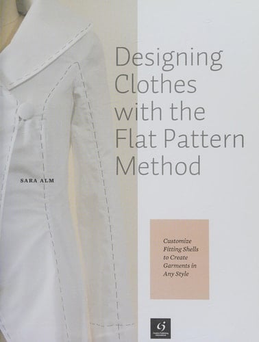 Designing Clothes with the Flat Pattern Method Customize Fitting Shells to Create Garments in Any Style - Sara Alm · 2017