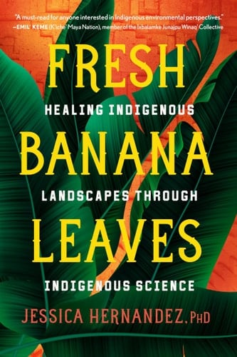 Fresh Banana Leaves Healing Indigenous Landscapes through Indigenous Science - Jessica Hernandez, Ph.D. · 2022
