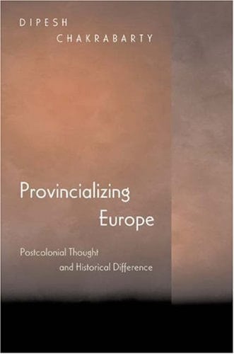 Provincializing Europe Postcolonial Thought and Historical Difference - Dipesh Chakrabarty · 2000