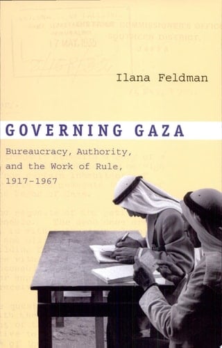 Governing Gaza Bureaucracy, Authority, and the Work of Rule, 1917–1967 - Ilana Feldman · 2008