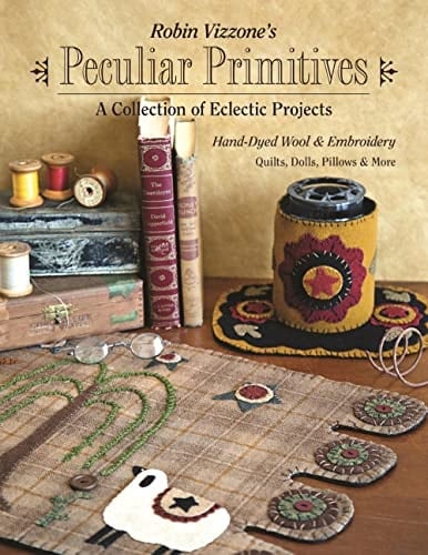 Robin Vizzone's Peculiar Primitives—A Collection of Eclectic Projects Hand-Dyed Wool & Embroidery - Quilts, Dolls, Pillows & More - Robin Vizzone · 2017