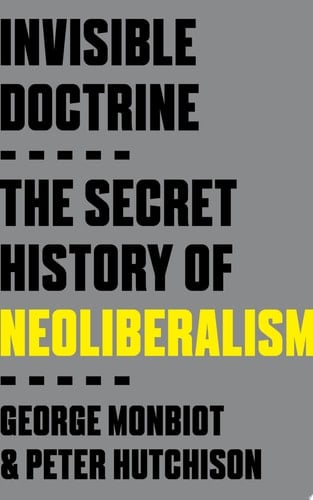 Invisible Doctrine The Secret History of Neoliberalism - George Monbiot · 2024