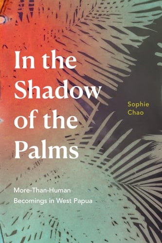 In the Shadow of the Palms More-Than-Human Becomings in West Papua - Sophie Chao · 2022