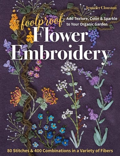 Foolproof Flower Embroidery 80 Stitches & 400 Combinations in a Variety of Fibers; Add Texture, Color & Sparkle to Your Organic Garden - Jennifer Clouston · 2021