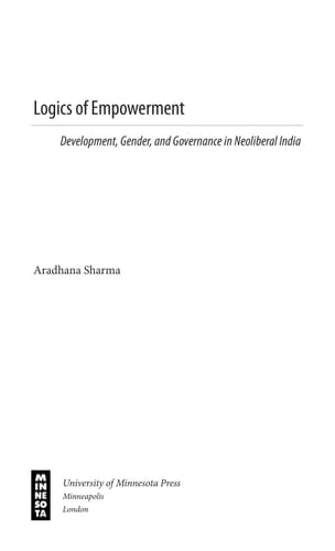 Logics of Empowerment Development, Gender, and Governance in Neoliberal India - Aradhana Sharma · 2008