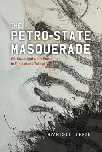 The Petro-State Masquerade Oil, Sovereignty, and Power in Trinidad and Tobago - Ryan Cecil Jobson · 2024