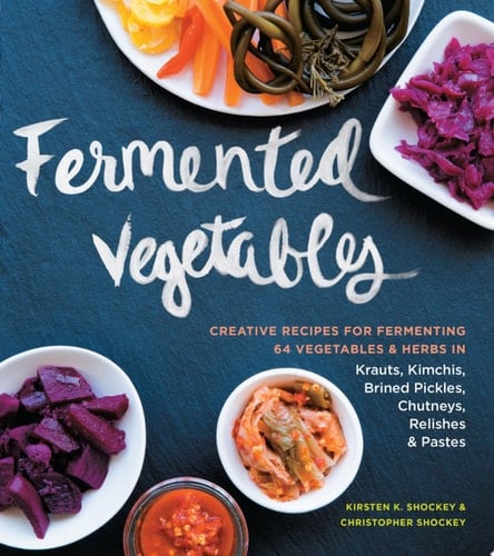 Fermented Vegetables: Creative Recipes for Fermenting 64 Vegetables & Herbs in Krauts, Kimchis, Brined Pickles, Chutneys, Relishes & Pastes - Kirsten K. Shockey • 2014