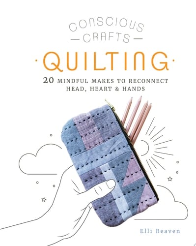 Conscious Crafts: Quilting 20 Mindful Makes to Reconnect Head, Heart & Hands - Elli Beaven · 2021