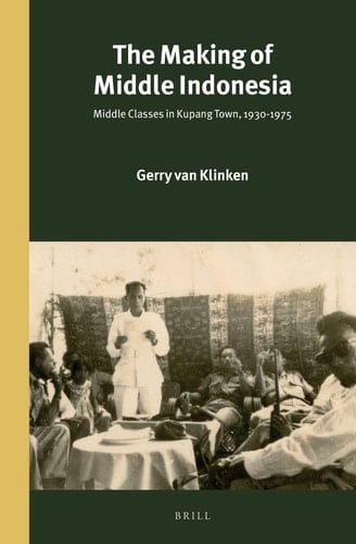The Making of Middle Indonesia Middle Classes in Kupang Town, 1930s-1980s - Geert Arend van Klinken · 2014