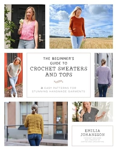 The Beginner's Guide to Crochet Sweaters and Tops 21 Easy Patterns for Stunning Handmade Garments - Emilia Johansson · 2024