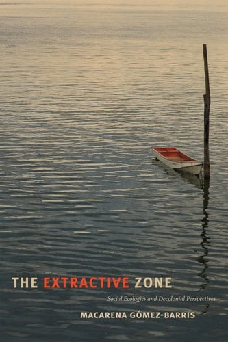 The Extractive Zone Social Ecologies and Decolonial Perspectives - Macarena Gómez-Barris · 2017