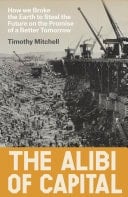 The Alibi of Capital How We Broke the Earth to Steal the Future on the Promise of a Better Tomorrow - Timothy Mitchell · 2026
