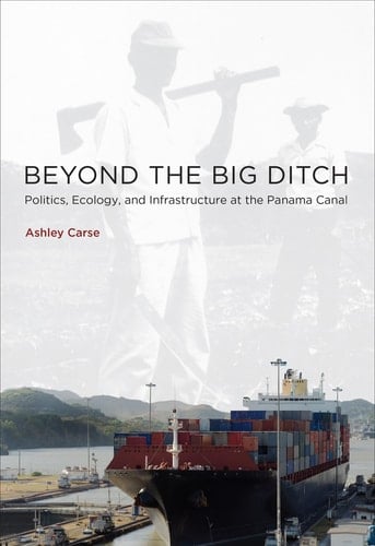 Beyond the Big Ditch Politics, Ecology, and Infrastructure at the Panama Canal - Ashley Carse · 2014